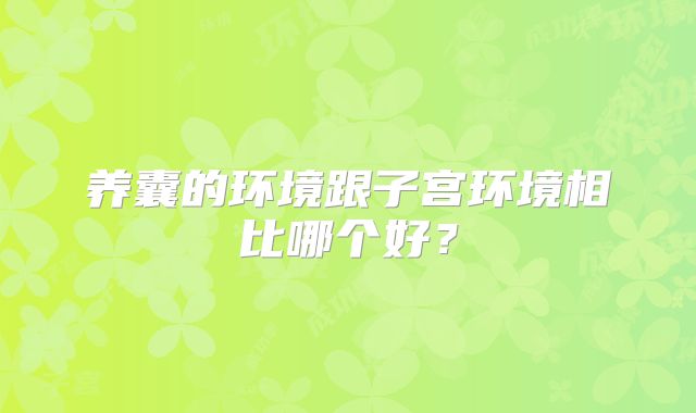 养囊的环境跟子宫环境相比哪个好?