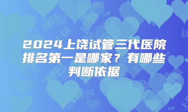 2024上饶试管三代医院排名第一是哪家?有哪些判断依据
