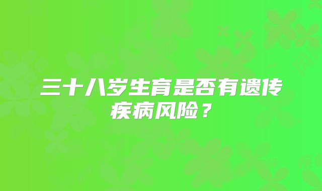 三十八岁生育是否有遗传疾病风险?