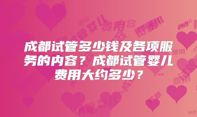 成都试管多少钱及各项服务的内容？成都试管婴儿费用大约多少？