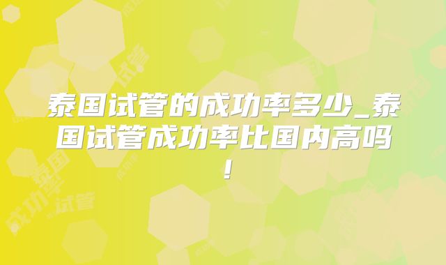 泰国试管的成功率多少_泰国试管成功率比国内高吗！