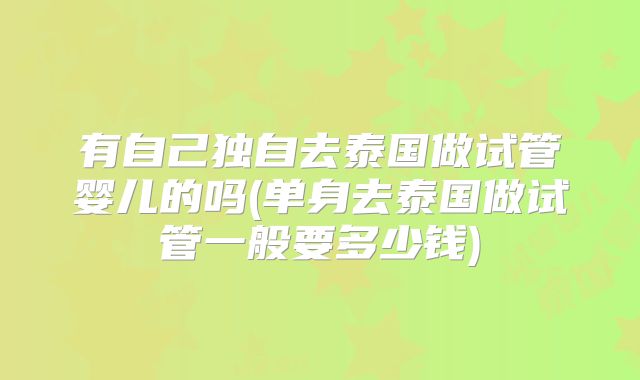 有自己独自去泰国做试管婴儿的吗(单身去泰国做试管一般要多少钱)
