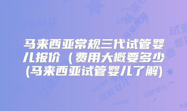 马来西亚常规三代试管婴儿报价（费用大概要多少(马来西亚试管婴儿了解)