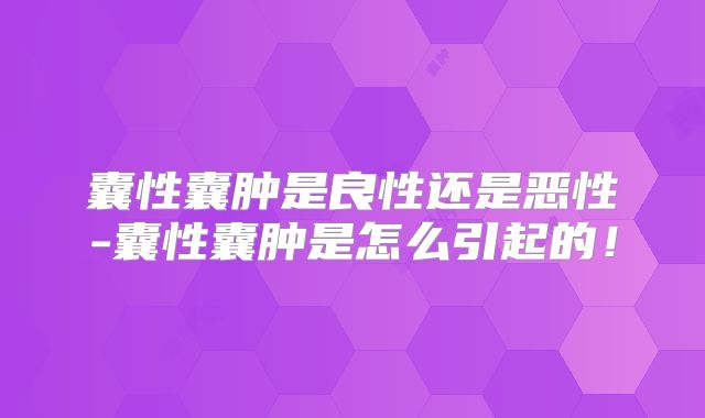 囊性囊肿是良性还是恶性-囊性囊肿是怎么引起的！