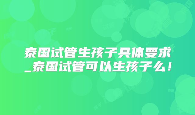 泰国试管生孩子具体要求_泰国试管可以生孩子么！