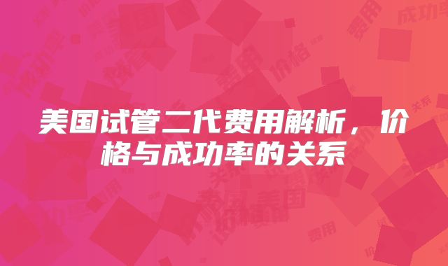 美国试管二代费用解析，价格与成功率的关系
