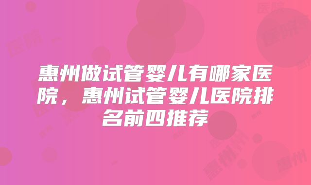 惠州做试管婴儿有哪家医院,惠州试管婴儿医院排名前四推荐