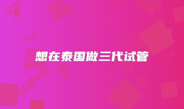 想在泰国做三代试管