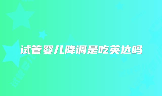 试管婴儿降调是吃英达吗