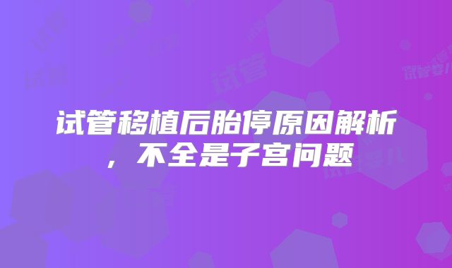 试管移植后胎停原因解析，不全是子宫问题