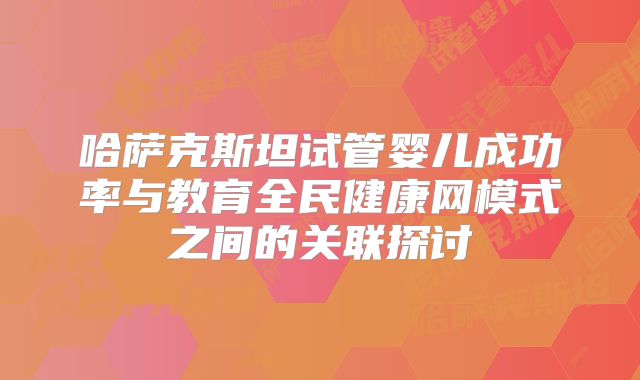哈萨克斯坦试管婴儿成功率与教育全民健康网模式之间的关联探讨