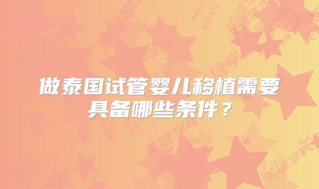 做泰国试管婴儿移植需要具备哪些条件?