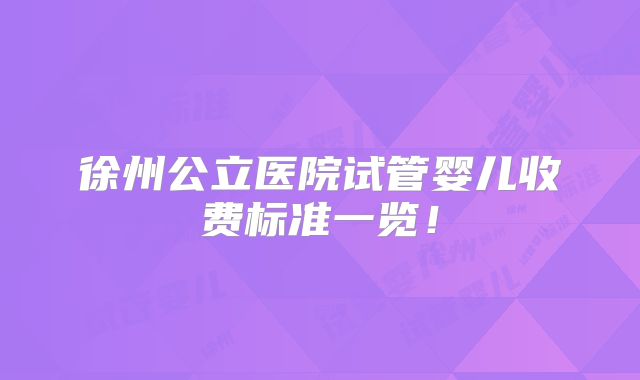 徐州公立医院试管婴儿收费标准一览!