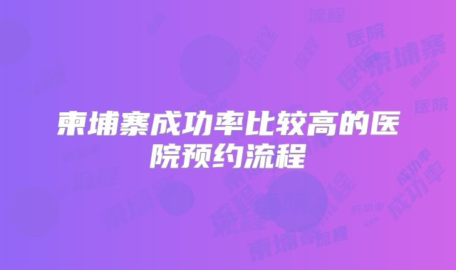 柬埔寨成功率比较高的医院预约流程