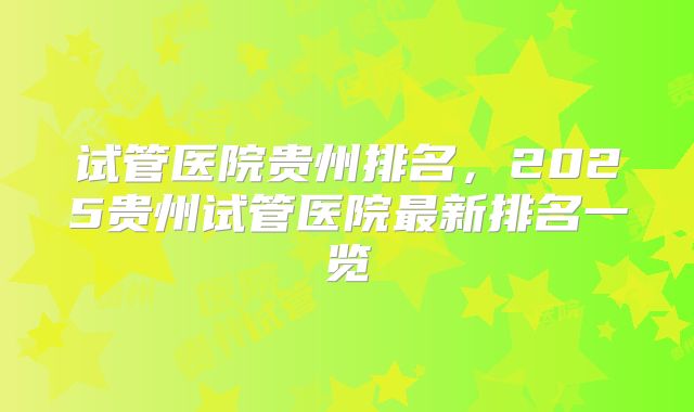 试管医院贵州排名，2025贵州试管医院最新排名一览