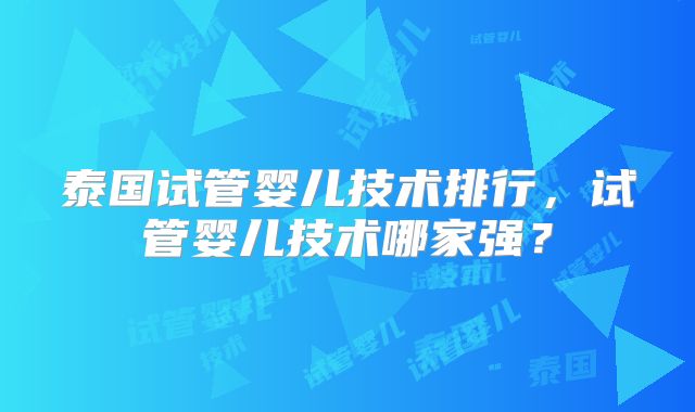 泰国试管婴儿技术排行，试管婴儿技术哪家强？