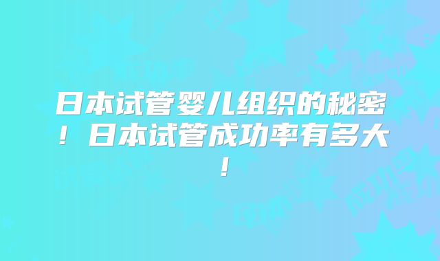日本试管婴儿组织的秘密!日本试管成功率有多大!