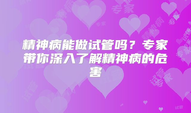 精神病能做试管吗?专家带你深入了解精神病的危害