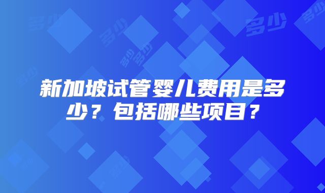 新加坡试管婴儿费用是多少？包括哪些项目？