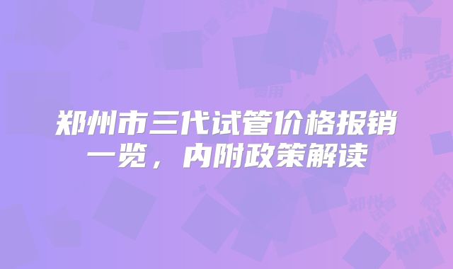 郑州市三代试管价格报销一览,内附政策解读
