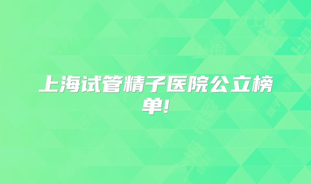 上海试管精子医院公立榜单!