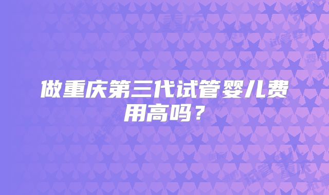 做重庆第三代试管婴儿费用高吗？
