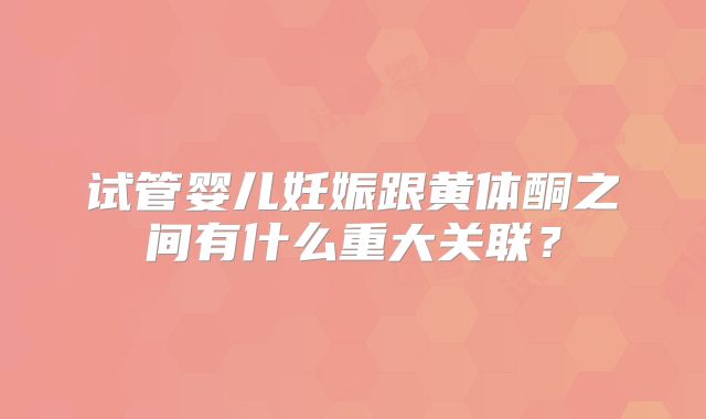 试管婴儿妊娠跟黄体酮之间有什么重大关联?