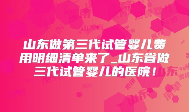 山东做第三代试管婴儿费用明细清单来了_山东省做三代试管婴儿的医院！