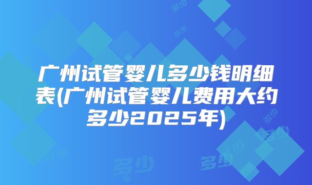 广州试管婴儿多少钱明细表(广州试管婴儿费用大约多少2025年)