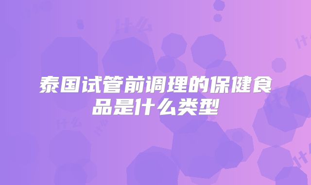 泰国试管前调理的保健食品是什么类型