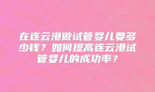 在连云港做试管婴儿要多少钱?如何提高连云港试管婴儿的成功率?