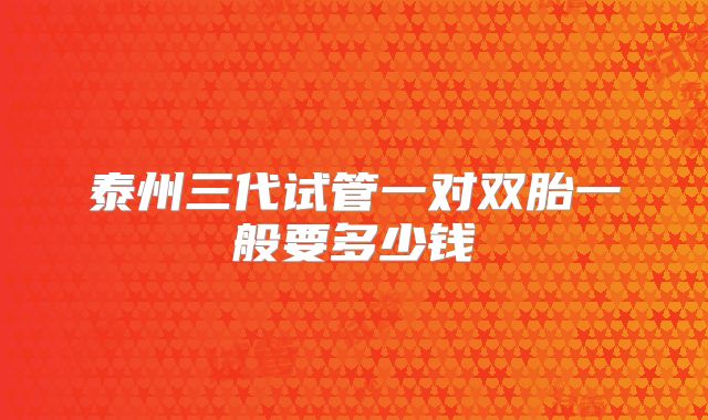 泰州三代试管一对双胎一般要多少钱