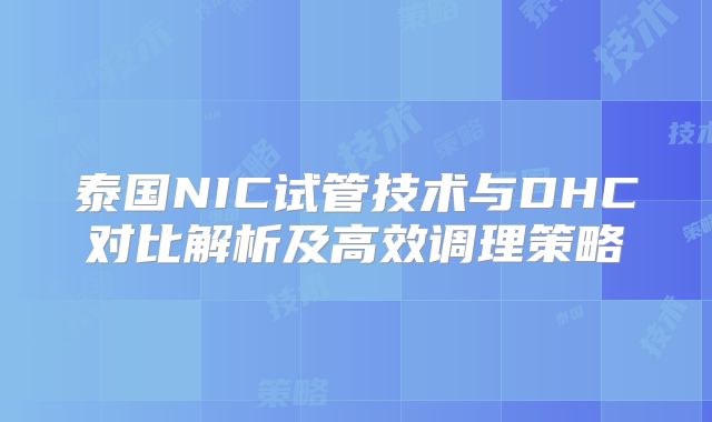 泰国NIC试管技术与DHC对比解析及高效调理策略