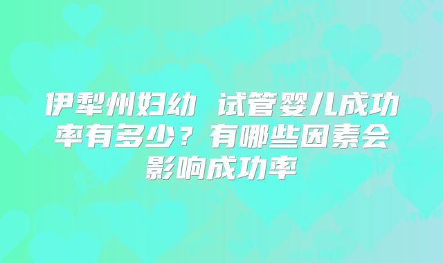伊犁州妇幼 试管婴儿成功率有多少?有哪些因素会影响成功率