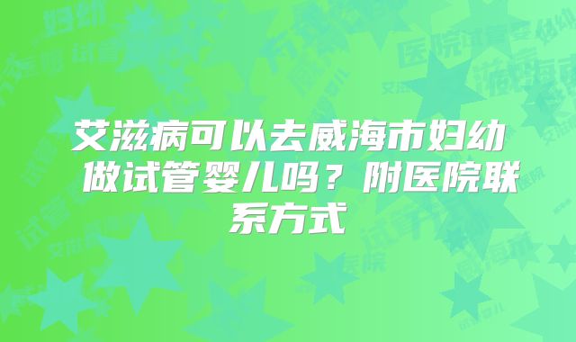 艾滋病可以去威海市妇幼 做试管婴儿吗？附医院联系方式