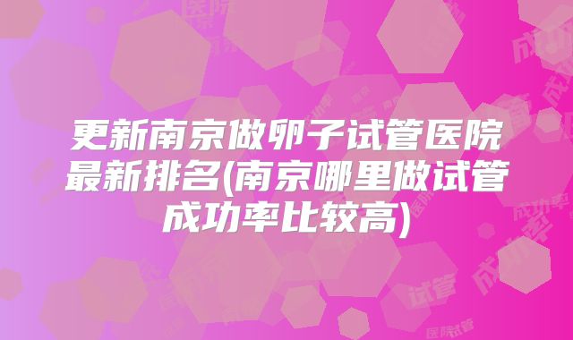 更新南京做卵子试管医院最新排名(南京哪里做试管成功率比较高)