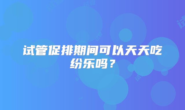 试管促排期间可以天天吃纷乐吗？