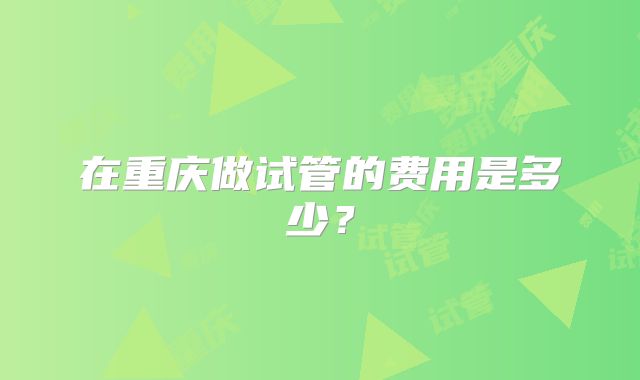 在重庆做试管的费用是多少?