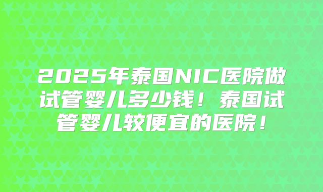 2025年泰国NIC医院做试管婴儿多少钱!泰国试管婴儿较便宜的医院!