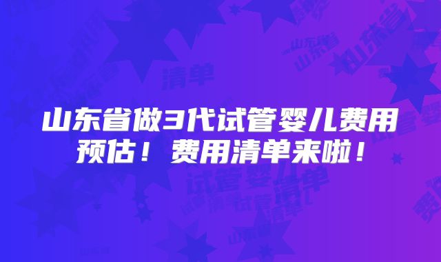 山东省做3代试管婴儿费用预估!费用清单来啦!