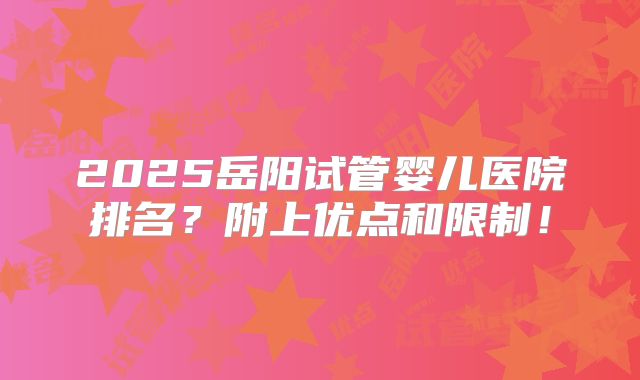 2025岳阳试管婴儿医院排名？附上优点和限制！
