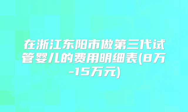 在浙江东阳市做第三代试管婴儿的费用明细表(8万-15万元)