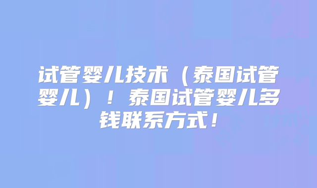 试管婴儿技术（泰国试管婴儿）！泰国试管婴儿多钱联系方式！