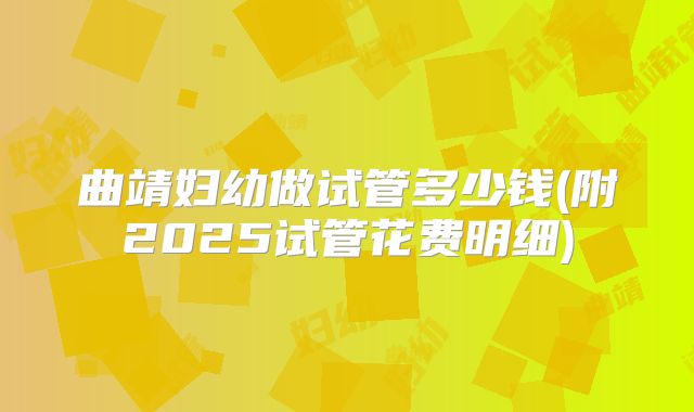 曲靖妇幼做试管多少钱(附2025试管花费明细)