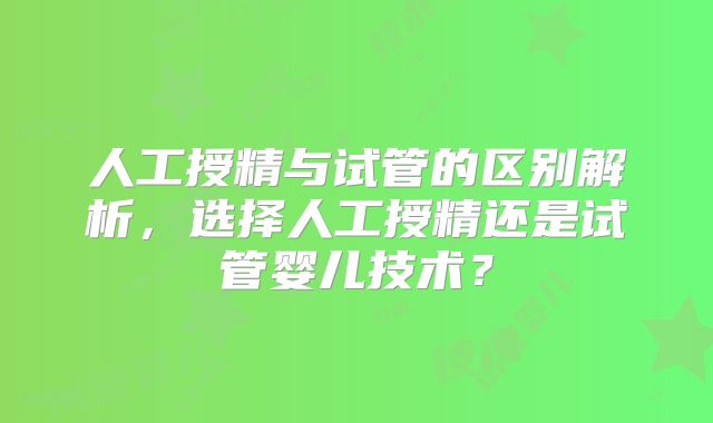 人工授精与试管的区别解析，选择人工授精还是试管婴儿技术？