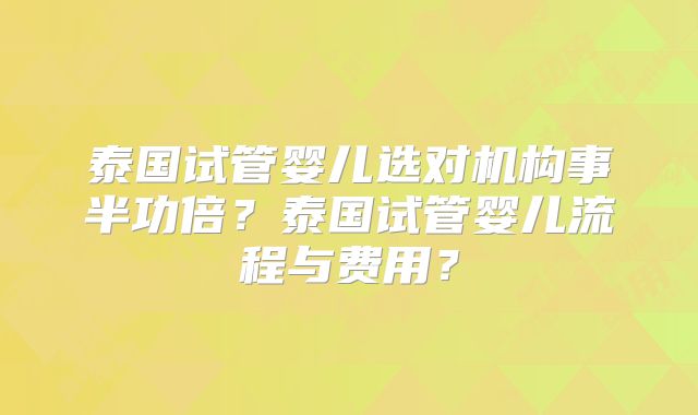 泰国试管婴儿选对机构事半功倍？泰国试管婴儿流程与费用？