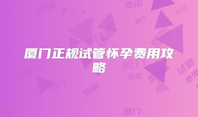 厦门正规试管怀孕费用攻略