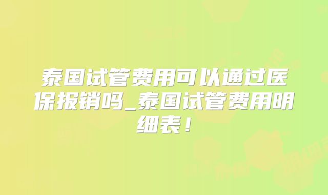 泰国试管费用可以通过医保报销吗_泰国试管费用明细表!