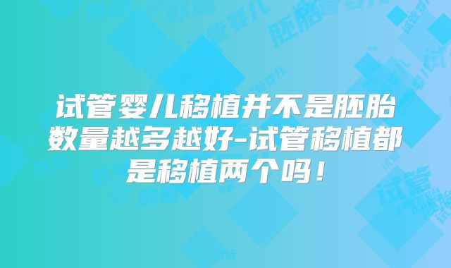 试管婴儿移植并不是胚胎数量越多越好-试管移植都是移植两个吗!