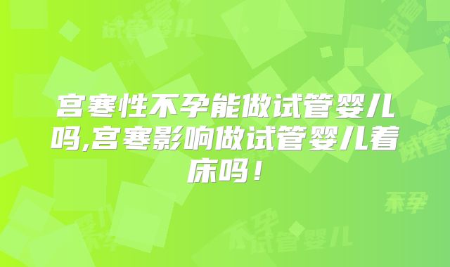宫寒性不孕能做试管婴儿吗,宫寒影响做试管婴儿着床吗！